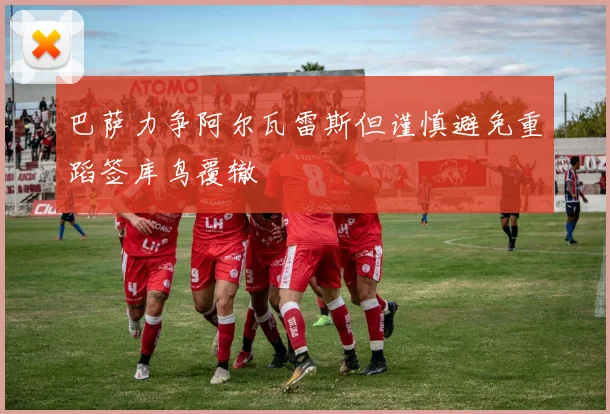 巴萨力争阿尔瓦雷斯但谨慎避免重蹈签库鸟覆辙