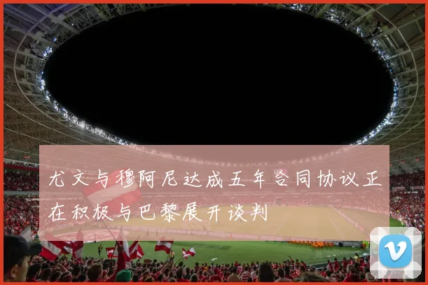 尤文与穆阿尼达成五年合同协议正在积极与巴黎展开谈判