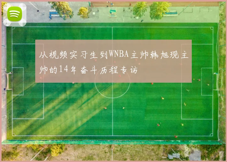 从视频实习生到WNBA主帅韩旭现主帅的14年奋斗历程专访