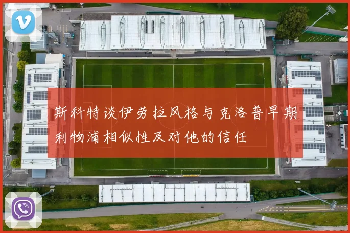 斯科特谈伊劳拉风格与克洛普早期利物浦相似性及对他的信任