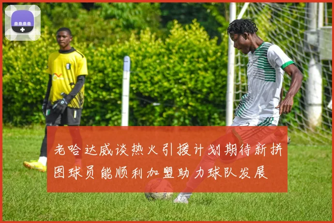 老哈达威谈热火引援计划期待新拼图球员能顺利加盟助力球队发展