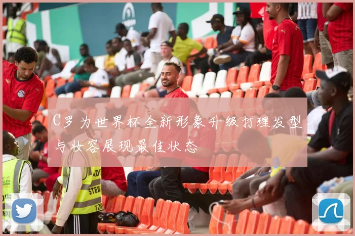 C罗为世界杯全新形象升级打理发型与妆容展现最佳状态