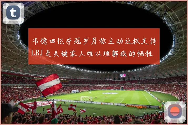 韦德回忆夺冠岁月称主动让权支持LBJ是关键家人难以理解我的牺牲
