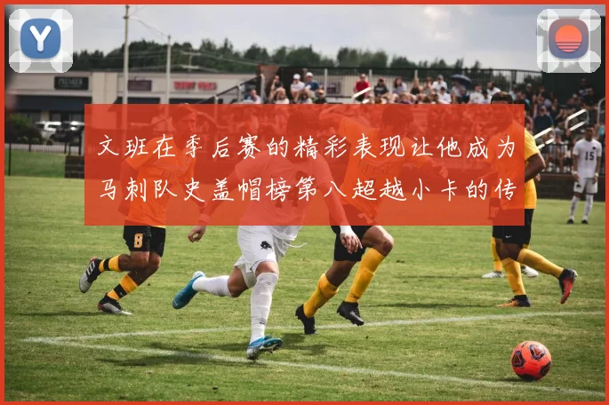 文班在季后赛的精彩表现让他成为马刺队史盖帽榜第八超越小卡的传奇之路