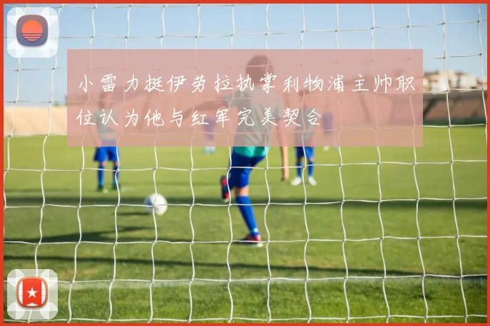 小雷力挺伊劳拉执掌利物浦主帅职位认为他与红军完美契合