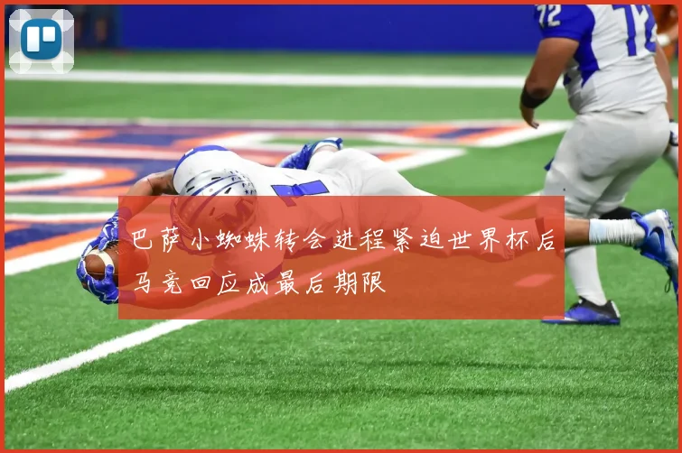 巴萨小蜘蛛转会进程紧迫世界杯后马竞回应成最后期限