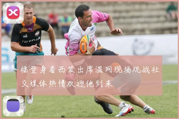 福登身着西装出席温网现场观战社交媒体热情欢迎他到来
