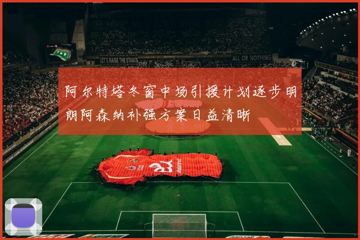 阿尔特塔冬窗中场引援计划逐步明朗阿森纳补强方案日益清晰
