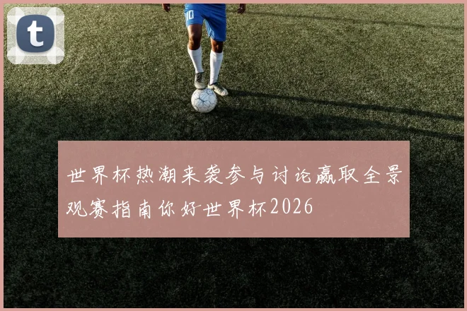 世界杯热潮来袭参与讨论赢取全景观赛指南你好世界杯2026