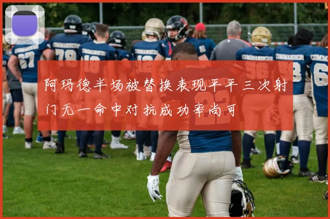 阿玛德半场被替换表现平平三次射门无一命中对抗成功率尚可
