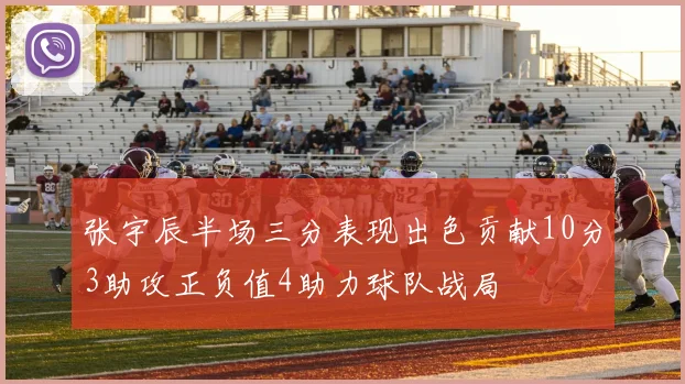 张宇辰半场三分表现出色贡献10分3助攻正负值4助力球队战局