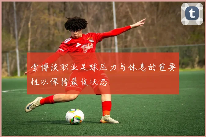索博谈职业足球压力与休息的重要性以保持最佳状态