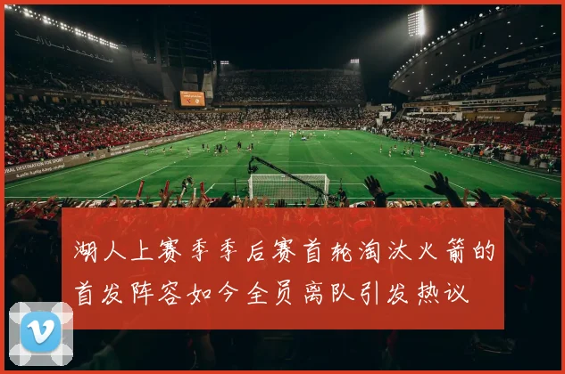 湖人上赛季季后赛首轮淘汰火箭的首发阵容如今全员离队引发热议