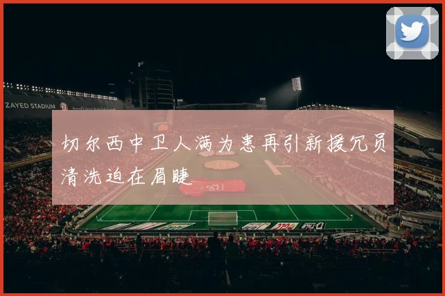 切尔西中卫人满为患再引新援冗员清洗迫在眉睫