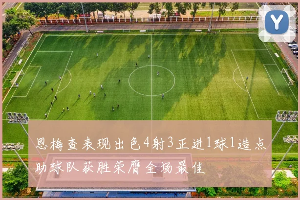 恩梅查表现出色4射3正进1球1造点助球队获胜荣膺全场最佳