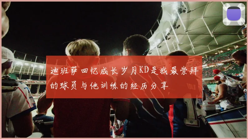 迪班萨回忆成长岁月KD是我最崇拜的球员与他训练的经历分享