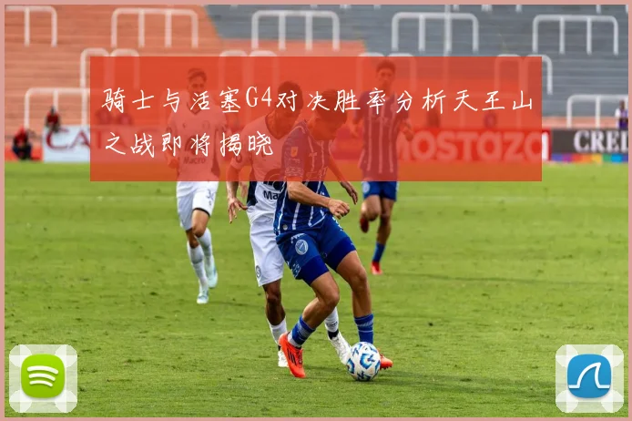 骑士与活塞G4对决胜率分析天王山之战即将揭晓