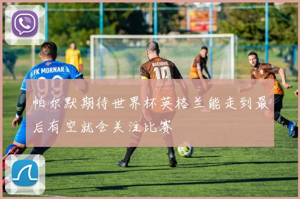 帕尔默期待世界杯英格兰能走到最后有空就会关注比赛