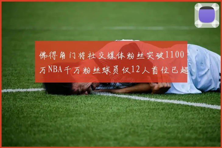 佛得角门将社交媒体粉丝突破1100万NBA千万粉丝球员仅12人首位已超亿